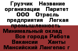 Грузчик › Название организации ­ Паритет, ООО › Отрасль предприятия ­ Легкая промышленность › Минимальный оклад ­ 25 000 - Все города Работа » Вакансии   . Ханты-Мансийский,Лангепас г.